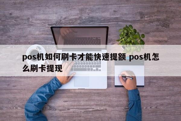 pos机如何刷卡才能快速提额 pos机怎么刷卡提现