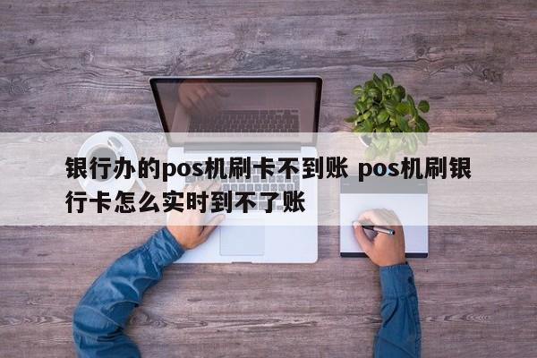 银行办的pos机刷卡不到账 pos机刷银行卡怎么实时到不了账