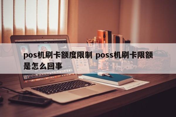 pos机刷卡额度限制 poss机刷卡限额是怎么回事