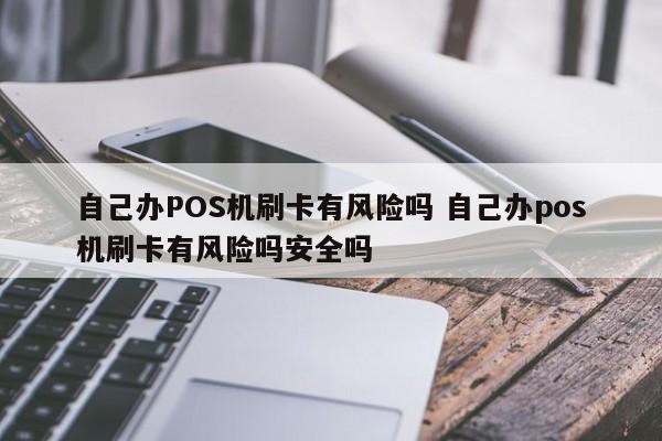 自己办POS机刷卡有风险吗 自己办pos机刷卡有风险吗安全吗