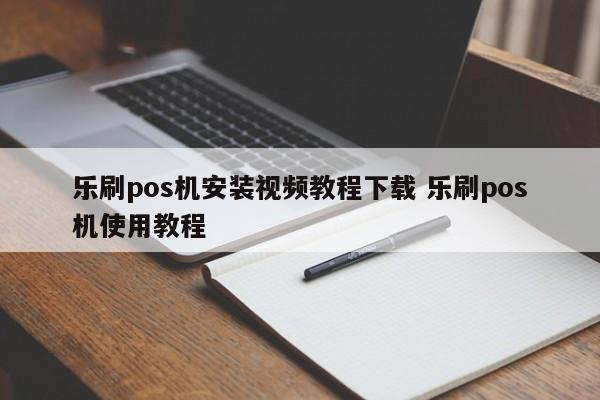 乐刷pos机安装视频教程下载 乐刷pos机使用教程