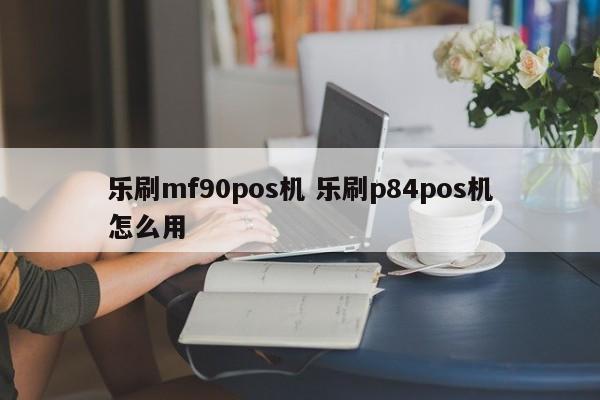 乐刷mf90pos机 乐刷p84pos机怎么用