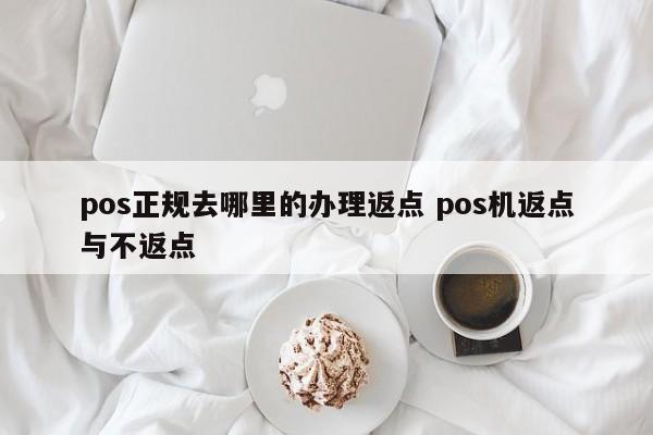 pos正规去哪里的办理返点 pos机返点与不返点