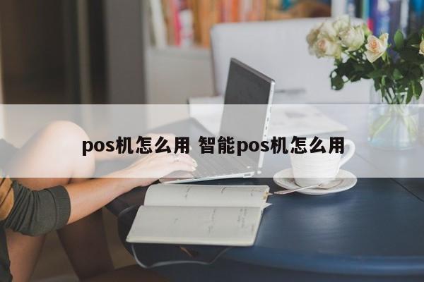 pos机怎么用 智能pos机怎么用