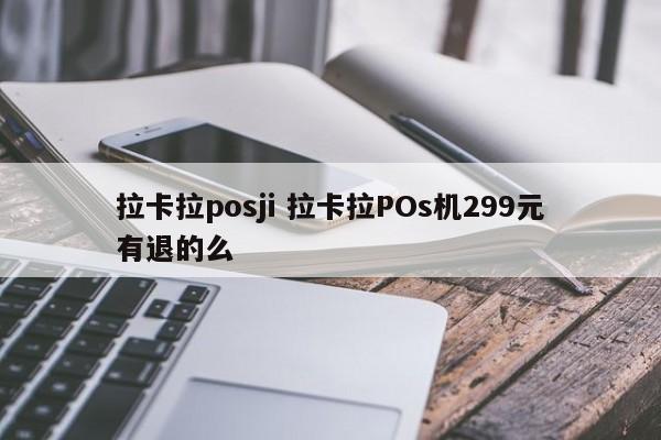 拉卡拉posji 拉卡拉POs机299元有退的么