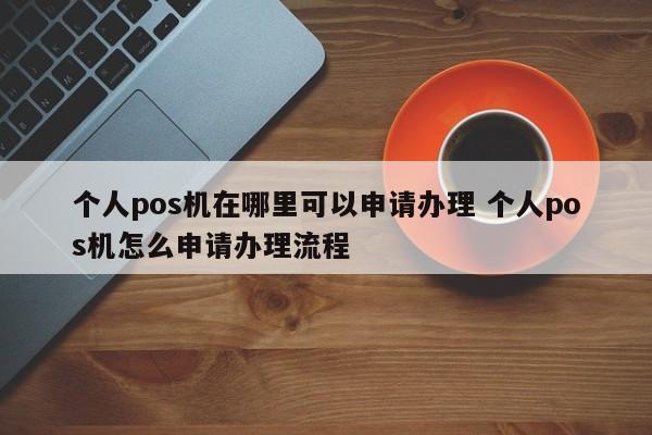 个人pos机在哪里可以申请办理 个人pos机怎么申请办理流程