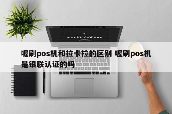 喔刷pos机和拉卡拉的区别 喔刷pos机是银联认证的吗