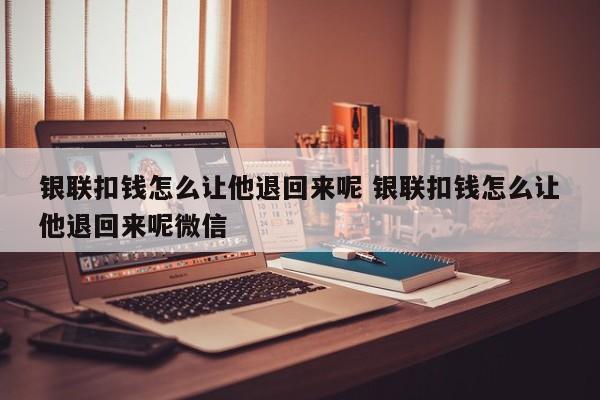 银联扣钱怎么让他退回来呢 银联扣钱怎么让他退回来呢微信