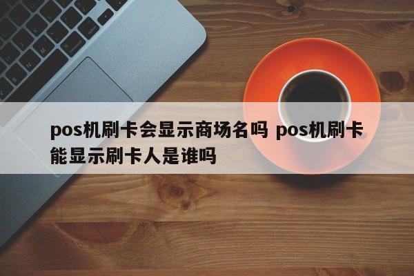 pos机刷卡会显示商场名吗 pos机刷卡能显示刷卡人是谁吗