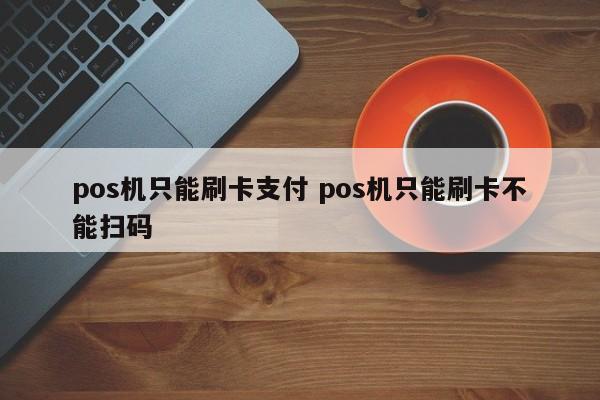 pos机只能刷卡支付 pos机只能刷卡不能扫码