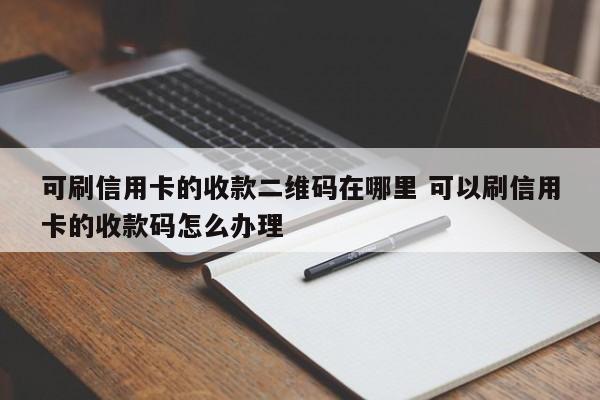 可刷信用卡的收款二维码在哪里 可以刷信用卡的收款码怎么办理