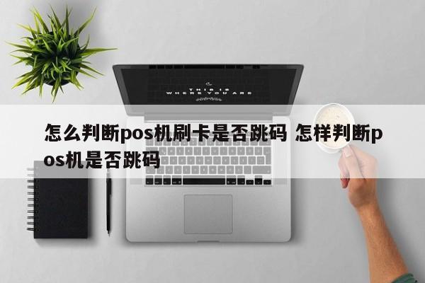 怎么判断pos机刷卡是否跳码 怎样判断pos机是否跳码