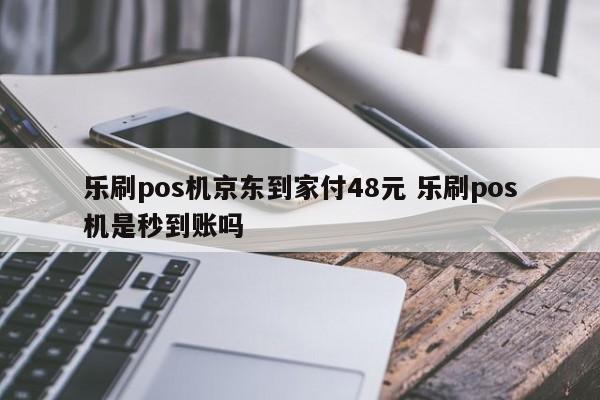 乐刷pos机京东到家付48元 乐刷pos机是秒到账吗