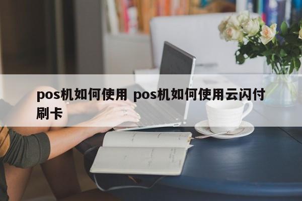 pos机如何使用 pos机如何使用云闪付刷卡