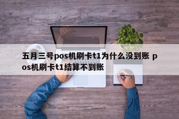 五月三号pos机刷卡t1为什么没到账 pos机刷卡t1结算不到账