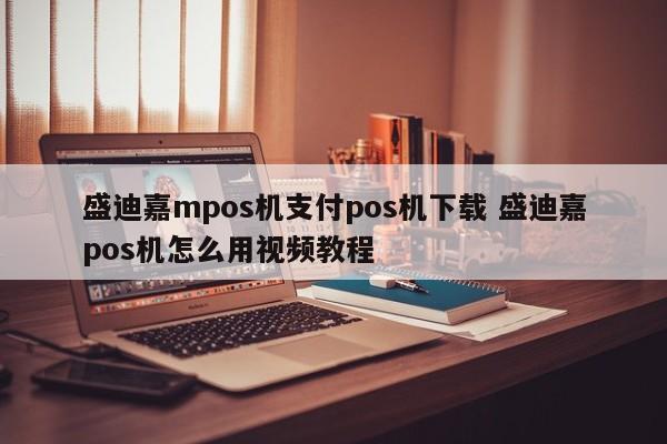 盛迪嘉mpos机支付pos机下载 盛迪嘉pos机怎么用视频教程