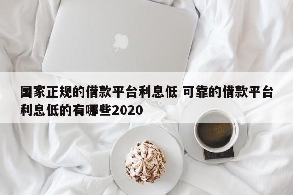 国家正规的借款平台利息低 可靠的借款平台利息低的有哪些2020