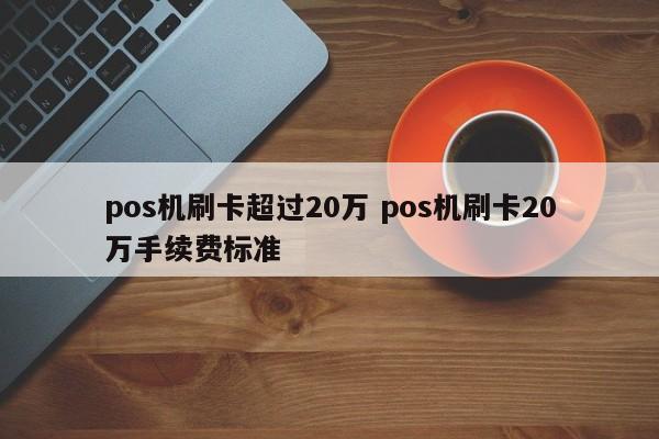 pos机刷卡超过20万 pos机刷卡20万手续费标准