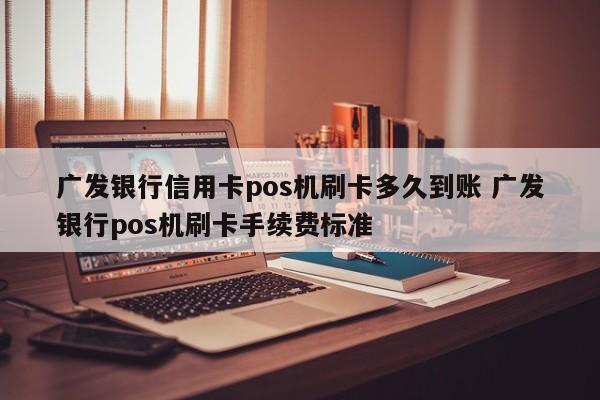 广发银行信用卡pos机刷卡多久到账 广发银行pos机刷卡手续费标准