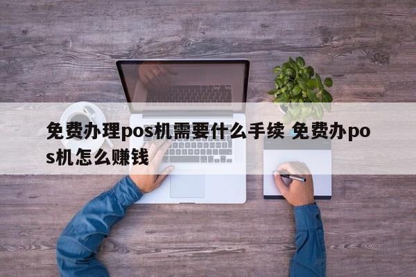 免费办理pos机需要什么手续 免费办pos机怎么赚钱