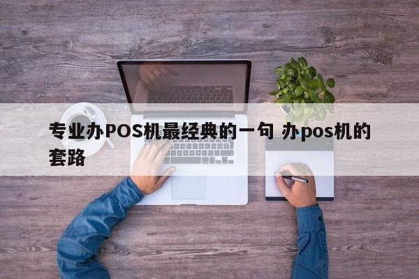 专业办POS机最经典的一句 办pos机的套路