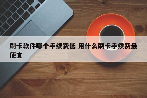 刷卡软件哪个手续费低 用什么刷卡手续费最便宜