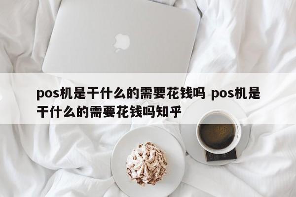 pos机是干什么的需要花钱吗 pos机是干什么的需要花钱吗知乎