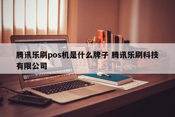 腾讯乐刷pos机是什么牌子 腾讯乐刷科技有限公司