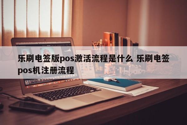 乐刷电签版pos激活流程是什么 乐刷电签pos机注册流程