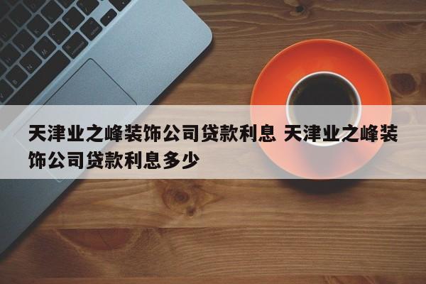 天津业之峰装饰公司贷款利息 天津业之峰装饰公司贷款利息多少