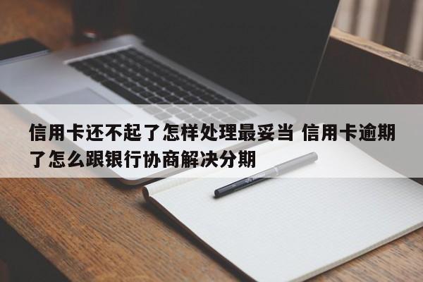 信用卡还不起了怎样处理最妥当 信用卡逾期了怎么跟银行协商解决分期