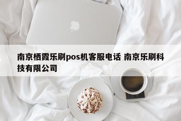 南京栖霞乐刷pos机客服电话 南京乐刷科技有限公司