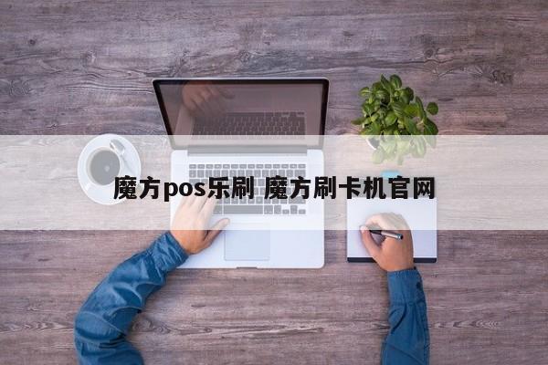 魔方pos乐刷 魔方刷卡机官网