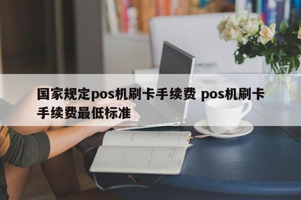 国家规定pos机刷卡手续费 pos机刷卡手续费最低标准