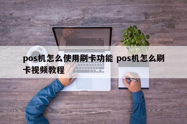 pos机怎么使用刷卡功能 pos机怎么刷卡视频教程