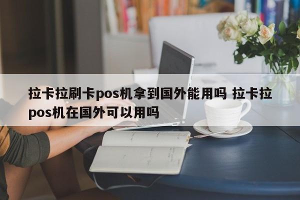 拉卡拉刷卡pos机拿到国外能用吗 拉卡拉pos机在国外可以用吗