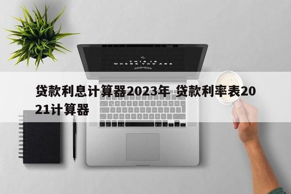 贷款利息计算器2023年 贷款利率表2021计算器