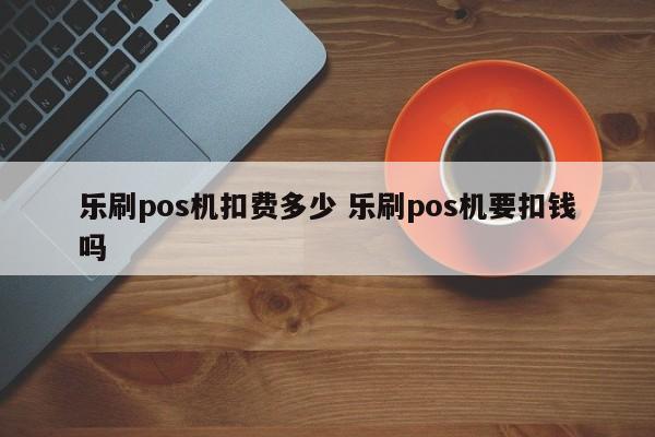 乐刷pos机扣费多少 乐刷pos机要扣钱吗