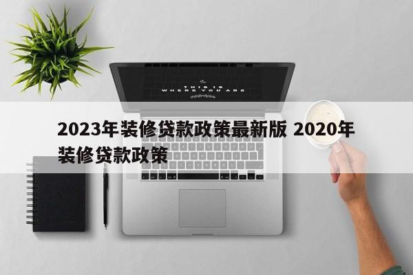 2023年装修贷款政策最新版 2020年装修贷款政策