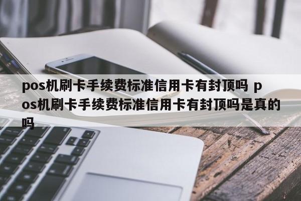 pos机刷卡手续费标准信用卡有封顶吗 pos机刷卡手续费标准信用卡有封顶吗是真的吗