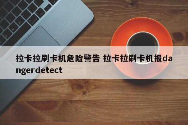 拉卡拉刷卡机危险警告 拉卡拉刷卡机报dangerdetect