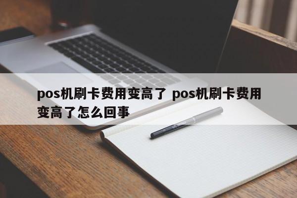 pos机刷卡费用变高了 pos机刷卡费用变高了怎么回事