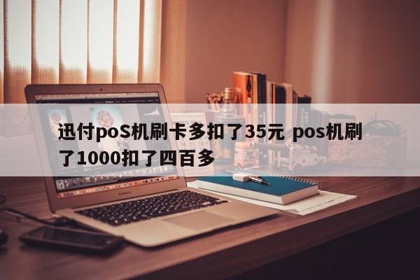 迅付poS机刷卡多扣了35元 pos机刷了1000扣了四百多