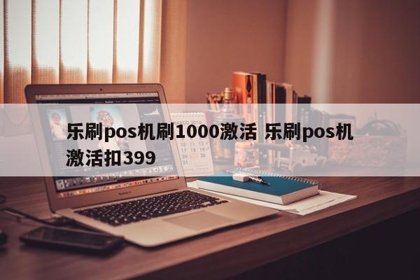 乐刷pos机刷1000激活 乐刷pos机激活扣399