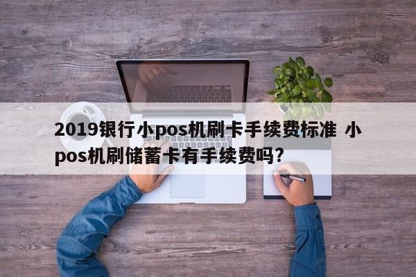 2019银行小pos机刷卡手续费标准 小pos机刷储蓄卡有手续费吗?