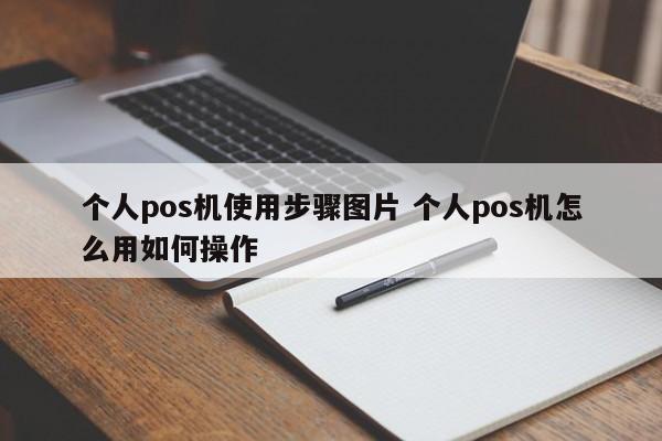 个人pos机使用步骤图片 个人pos机怎么用如何操作