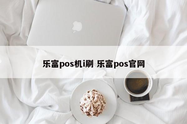 乐富pos机i刷 乐富pos官网