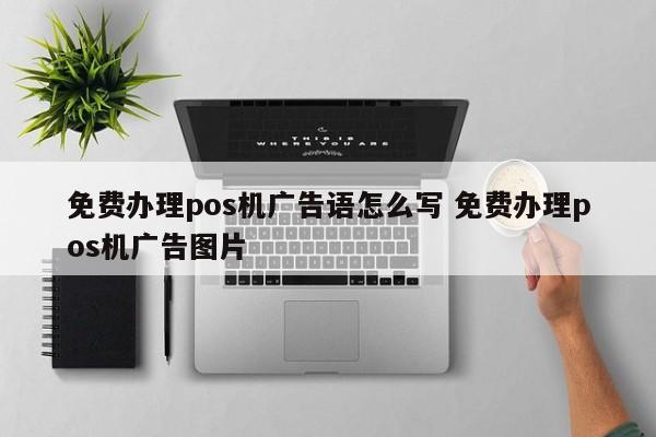 免费办理pos机广告语怎么写 免费办理pos机广告图片