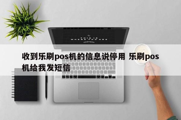 收到乐刷pos机的信息说停用 乐刷pos机给我发短信