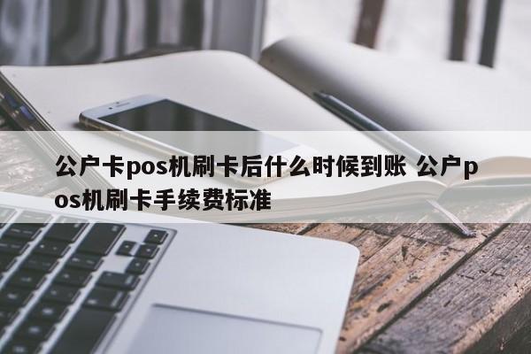 公户卡pos机刷卡后什么时候到账 公户pos机刷卡手续费标准